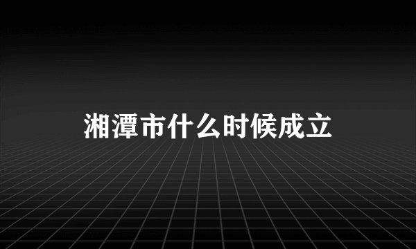 湘潭市什么时候成立