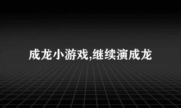 成龙小游戏,继续演成龙