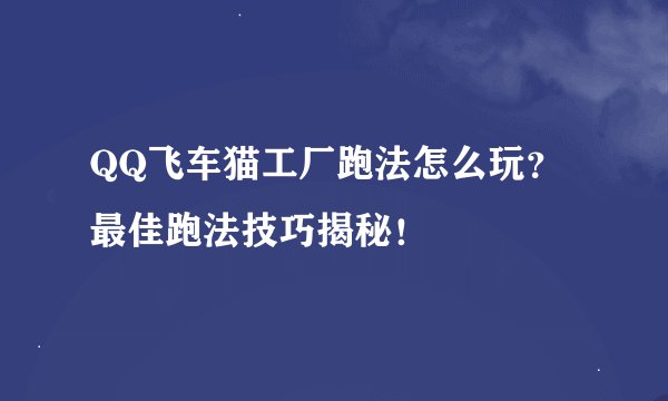 QQ飞车猫工厂跑法怎么玩？最佳跑法技巧揭秘！