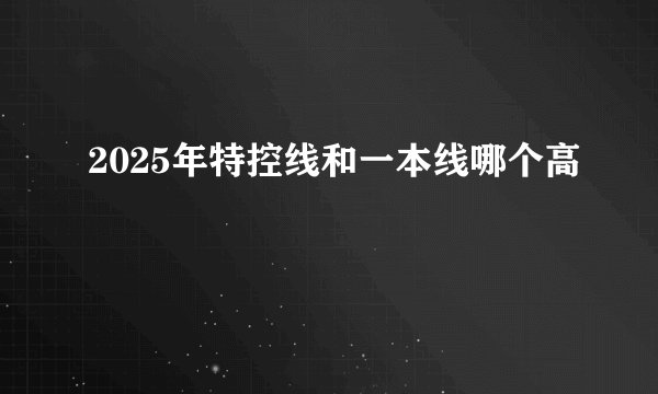 2025年特控线和一本线哪个高