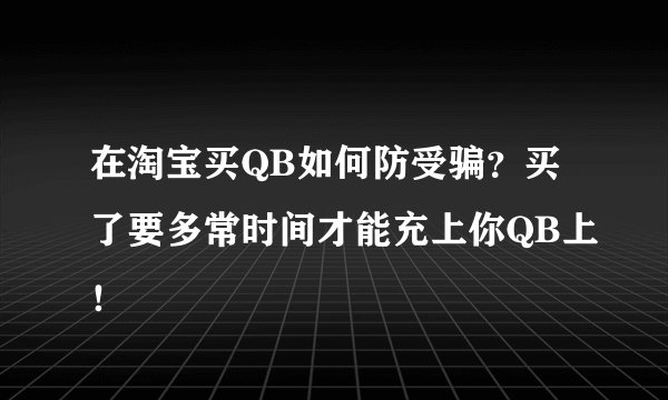 在淘宝买QB如何防受骗？买了要多常时间才能充上你QB上！