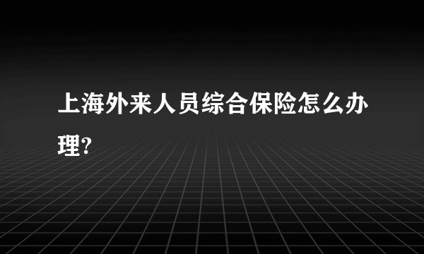 上海外来人员综合保险怎么办理?