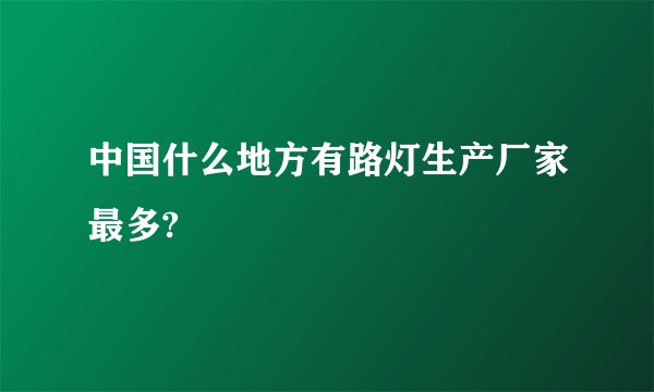 中国什么地方有路灯生产厂家最多?