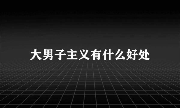 大男子主义有什么好处