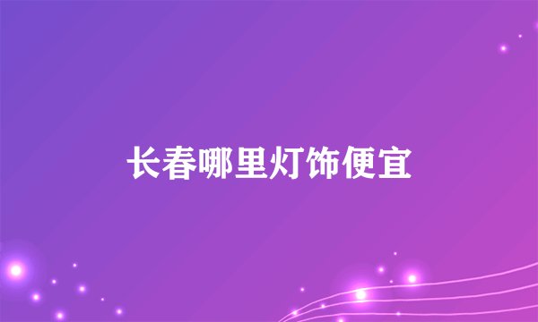 长春哪里灯饰便宜