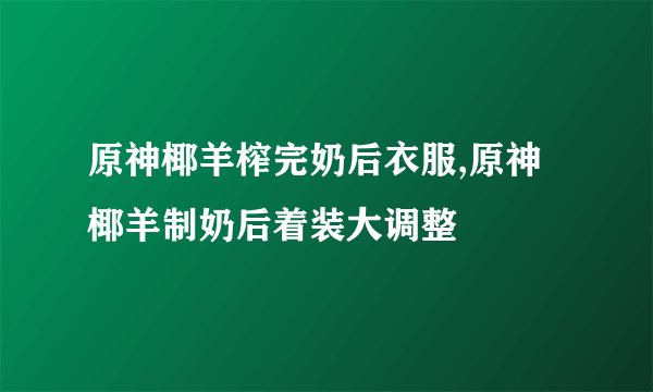 原神椰羊榨完奶后衣服,原神椰羊制奶后着装大调整