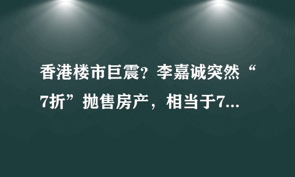 香港楼市巨震？李嘉诚突然“7折”抛售房产，相当于7年前楼价