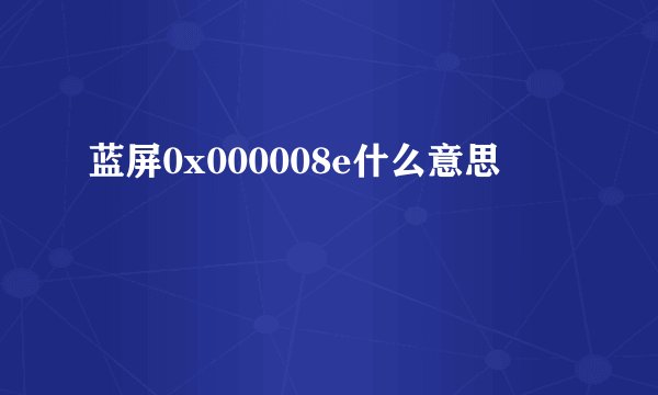 蓝屏0x000008e什么意思