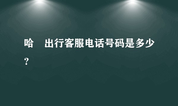 哈啰出行客服电话号码是多少？