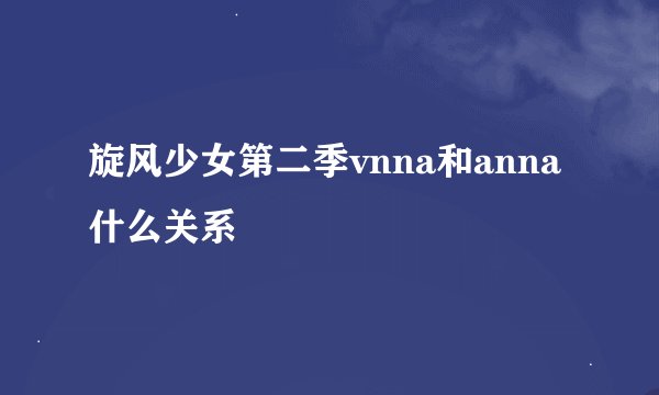 旋风少女第二季vnna和anna什么关系