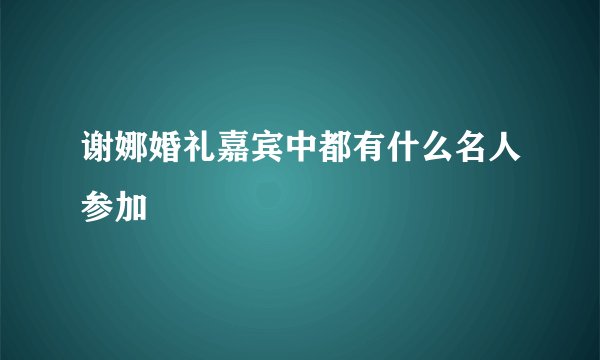 谢娜婚礼嘉宾中都有什么名人参加