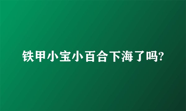 铁甲小宝小百合下海了吗?