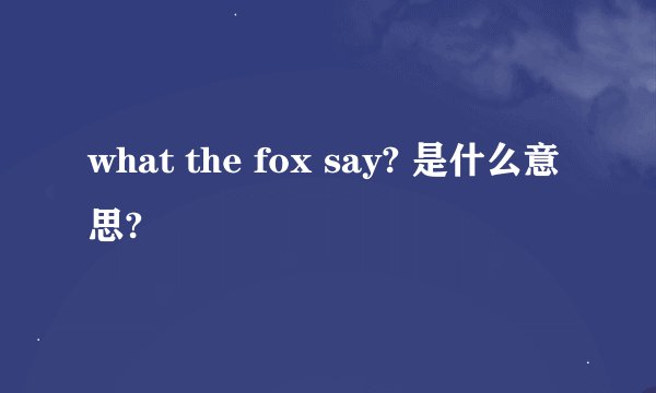 what the fox say? 是什么意思?