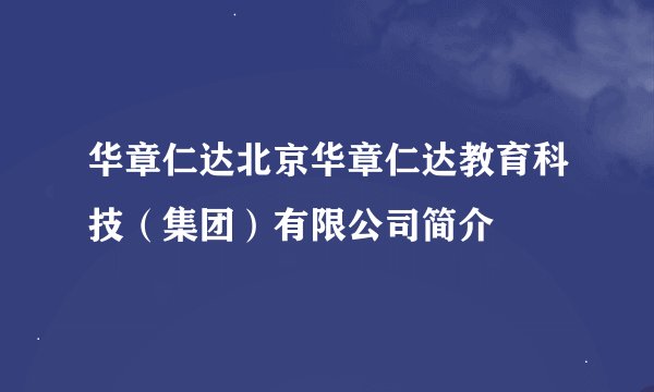 华章仁达北京华章仁达教育科技(集团)有限公司简介