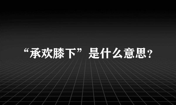 “承欢膝下”是什么意思？