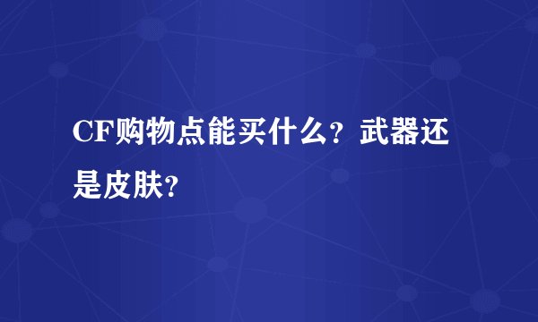 CF购物点能买什么?武器还是皮肤?