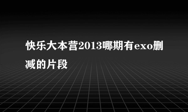 快乐大本营2013哪期有exo删减的片段