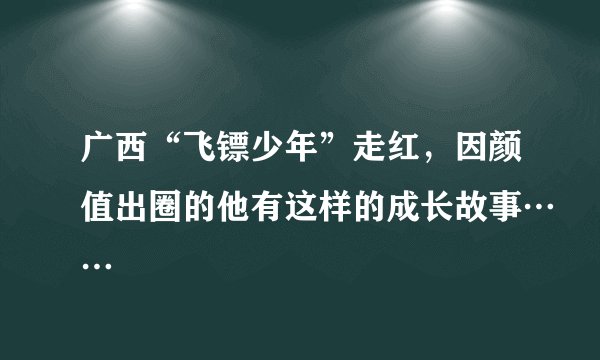 广西“飞镖少年”走红，因颜值出圈的他有这样的成长故事……