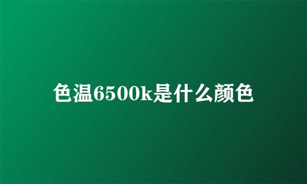 色温6500k是什么颜色