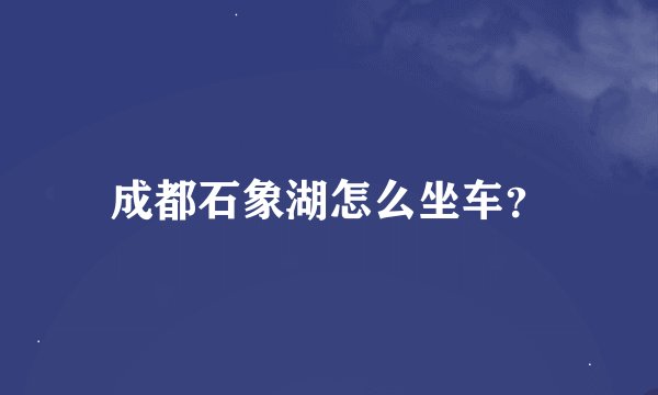 成都石象湖怎么坐车？