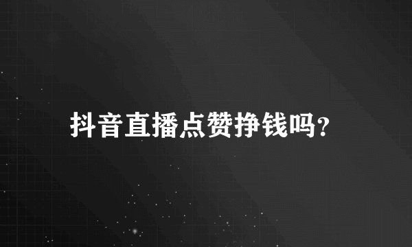 抖音直播点赞挣钱吗？