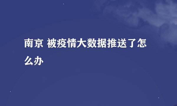 南京 被疫情大数据推送了怎么办