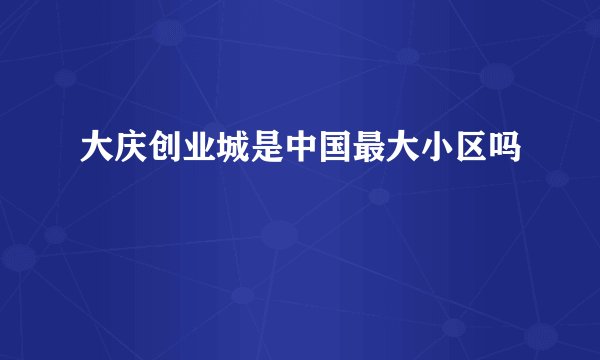 大庆创业城是中国最大小区吗