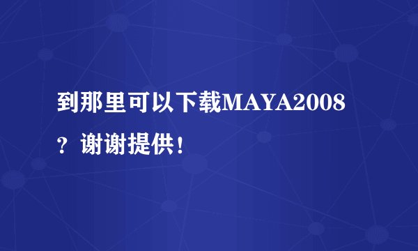 到那里可以下载MAYA2008？谢谢提供！