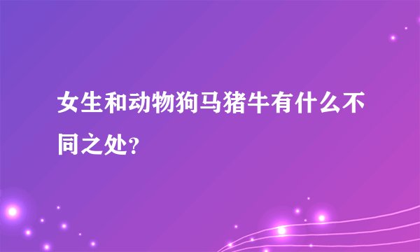 女生和动物狗马猪牛有什么不同之处？