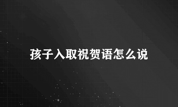 孩子入取祝贺语怎么说