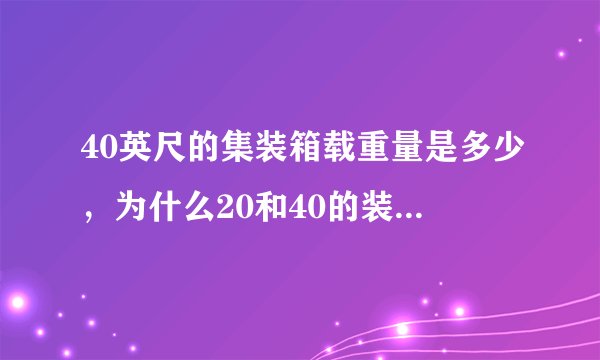 40英尺的集装箱载重量是多少，为什么20和40的装的重量差不了多少呢？40应该装的更多啊？？