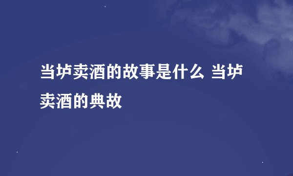 当垆卖酒的故事是什么 当垆卖酒的典故