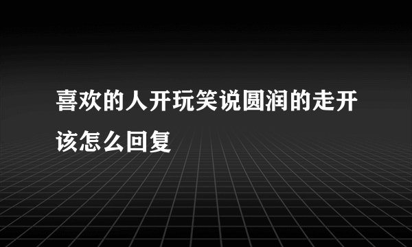 喜欢的人开玩笑说圆润的走开该怎么回复