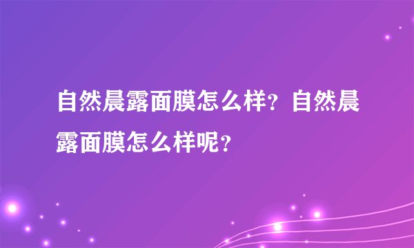 自然晨露面膜怎么样？自然晨露面膜怎么样呢？