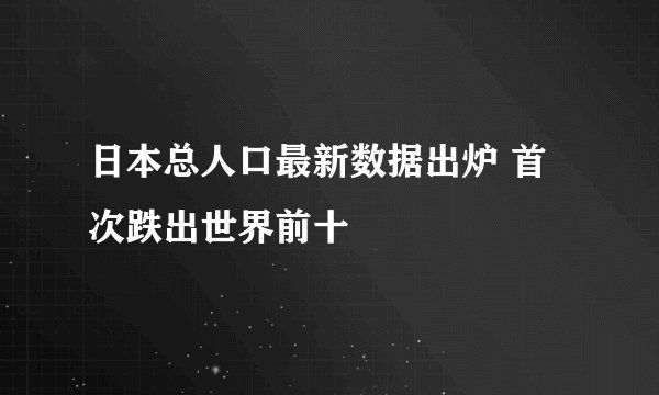 日本总人口最新数据出炉 首次跌出世界前十