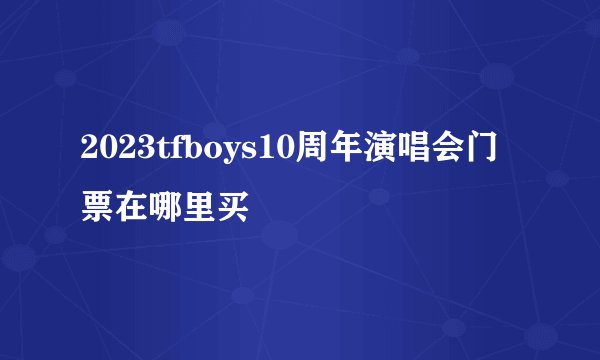 2023tfboys10周年演唱会门票在哪里买