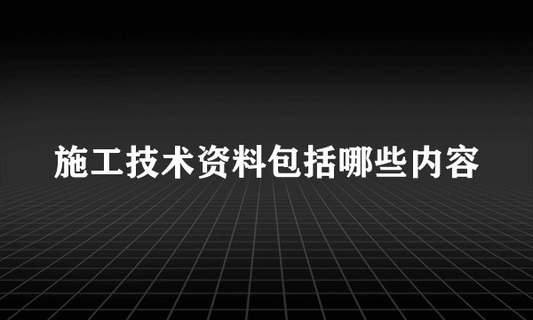 施工技术资料包括哪些内容