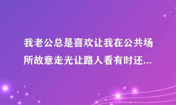 我老公总是喜欢让我在公共场所故意走光让路人看有时还不让我穿内裤穿超短裙我该怎么办他这样做犯法么