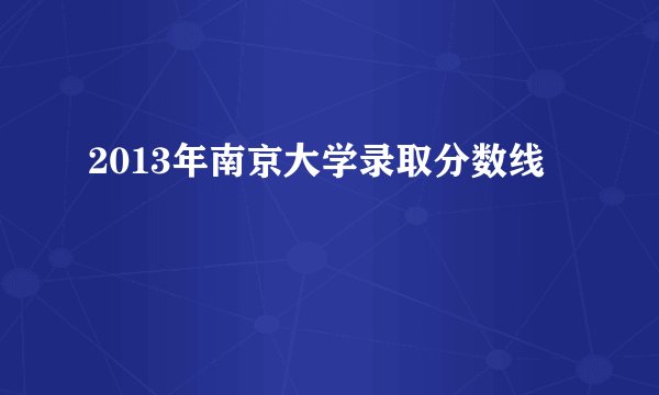 2013年南京大学录取分数线