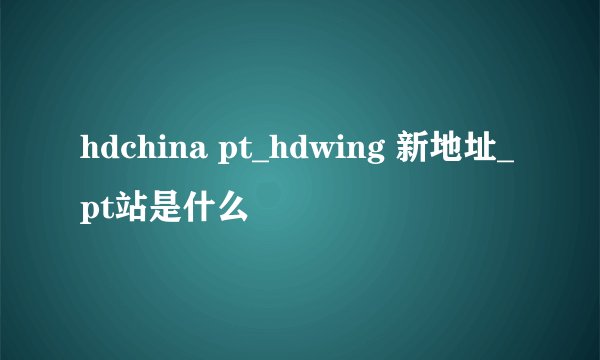 hdchina pt_hdwing 新地址_pt站是什么