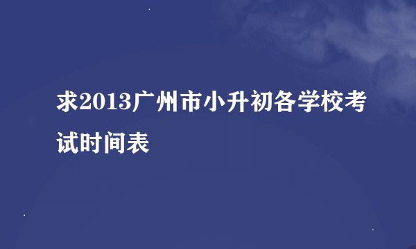 求2013广州市小升初各学校考试时间表