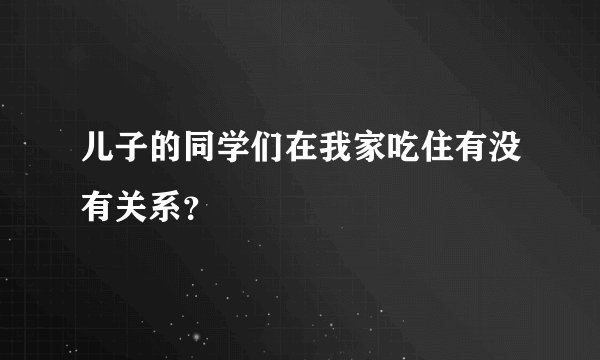 儿子的同学们在我家吃住有没有关系？