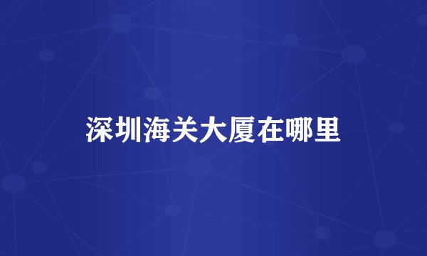 深圳海关大厦在哪里