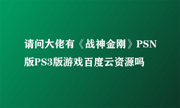 请问大佬有《战神金刚》PSN版PS3版游戏百度云资源吗