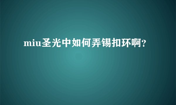 miu圣光中如何弄锡扣环啊？