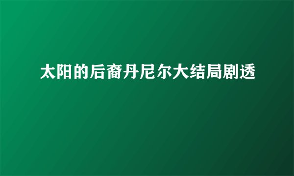 太阳的后裔丹尼尔大结局剧透