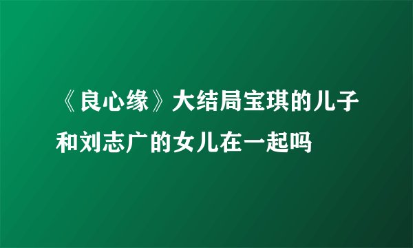 《良心缘》大结局宝琪的儿子和刘志广的女儿在一起吗
