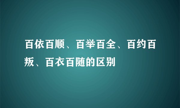 百依百顺、百举百全、百约百叛、百衣百随的区别