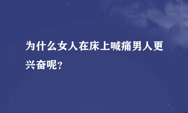 为什么女人在床上喊痛男人更兴奋呢？