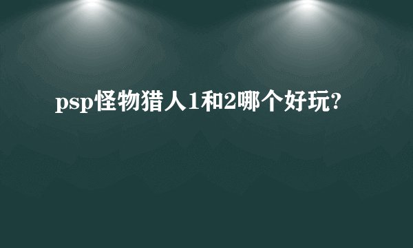 psp怪物猎人1和2哪个好玩?
